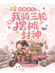 公路求生：我骑三轮摆摊封神 - 柒月月月 - 其他小说小说